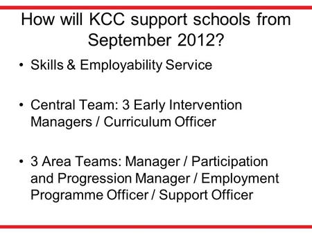 How will KCC support schools from September 2012? Skills & Employability Service Central Team: 3 Early Intervention Managers / Curriculum Officer 3 Area.