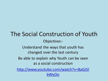 The Social Construction of Youth Objectives:- Understand the ways that youth has changed over the last century Be able to explain why Youth can be seen.