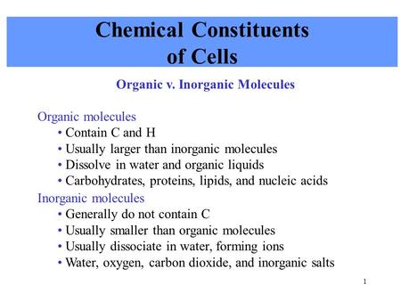 1 Chemical Constituents of Cells Organic v. Inorganic Molecules Organic molecules Contain C and H Usually larger than inorganic molecules Dissolve in water.