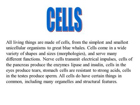 All living things are made of cells, from the simplest and smallest unicellular organisms to great blue whales. Cells come in a wide variety of shapes.