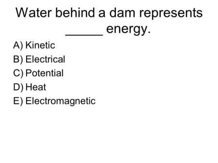 Water behind a dam represents _____ energy. A)Kinetic B)Electrical C)Potential D)Heat E)Electromagnetic.
