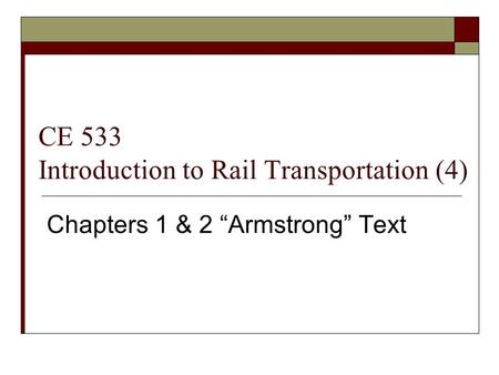 CE 533 Introduction to Rail Transportation (4) Chapters 1 & 2 “Armstrong” Text.