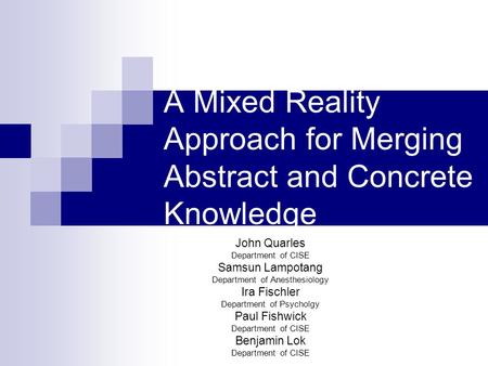 A Mixed Reality Approach for Merging Abstract and Concrete Knowledge John Quarles Department of CISE Samsun Lampotang Department of Anesthesiology Ira.