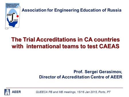 AEER QUEECA PB and MB meetings, 15/16 Jan 2015, Porto, PT Association for Engineering Education of Russia The Trial Accreditations in CA countries with.