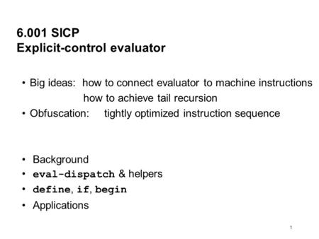 1 6.001 SICP Explicit-control evaluator Big ideas: how to connect evaluator to machine instructions how to achieve tail recursion Obfuscation: tightly.