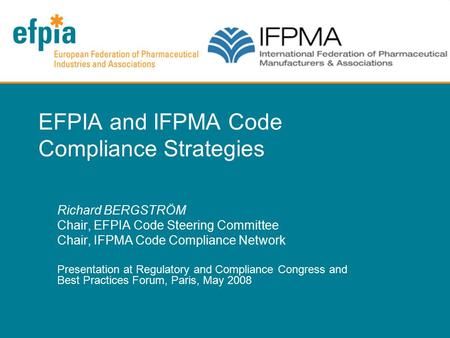 EFPIA and IFPMA Code Compliance Strategies Richard BERGSTRÖM Chair, EFPIA Code Steering Committee Chair, IFPMA Code Compliance Network Presentation at.