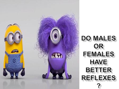 DDO MALES OR FEMALES HAVE BETTER REFLEXES?  THE PURPOSE OF MY INVESTIGATION IS TO SEE IF A MALE OR A FEMALE HAS BETTER REFLEXES. THIS IS.