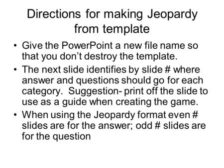 Directions for making Jeopardy from template Give the PowerPoint a new file name so that you don’t destroy the template. The next slide identifies by slide.