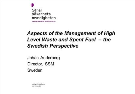 Aspects of the Management of High Level Waste and Spent Fuel – the Swedish Perspective Johan Anderberg Director, SSM Sweden 2011-09-22 Johan Anderberg.