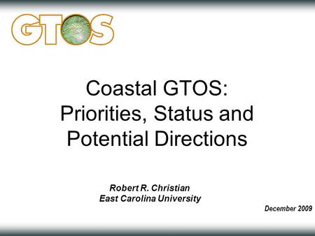 December 2009 Coastal GTOS: Priorities, Status and Potential Directions Robert R. Christian East Carolina University.