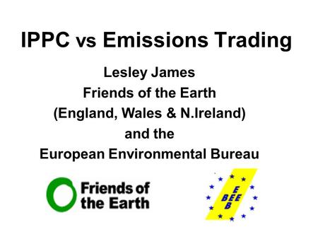 IPPC vs Emissions Trading Lesley James Friends of the Earth (England, Wales & N.Ireland) and the European Environmental Bureau.