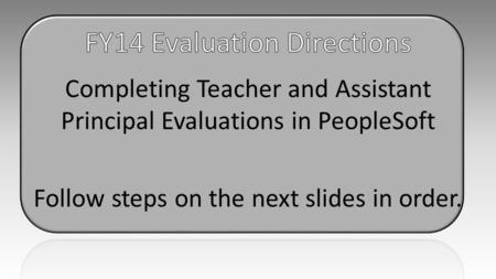 Completing Teacher and Assistant Principal Evaluations in PeopleSoft Follow steps on the next slides in order.