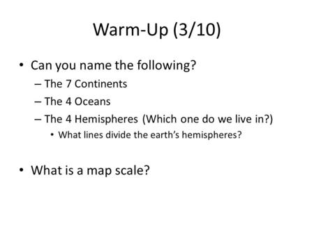 Warm-Up (3/10) Can you name the following? – The 7 Continents – The 4 Oceans – The 4 Hemispheres (Which one do we live in?) What lines divide the earth’s.