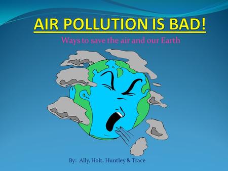 Ways to save the air and our Earth By: Ally, Holt, Huntley & Trace.