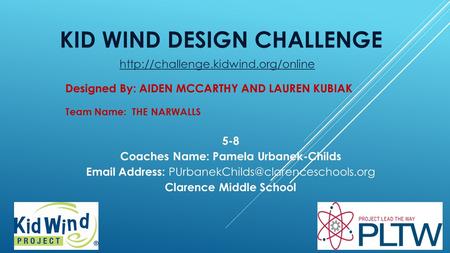 KID WIND DESIGN CHALLENGE Team Name: THE NARWALLS Designed By: AIDEN MCCARTHY AND LAUREN KUBIAK 5-8 Coaches Name: Pamela Urbanek-Childs Email Address: