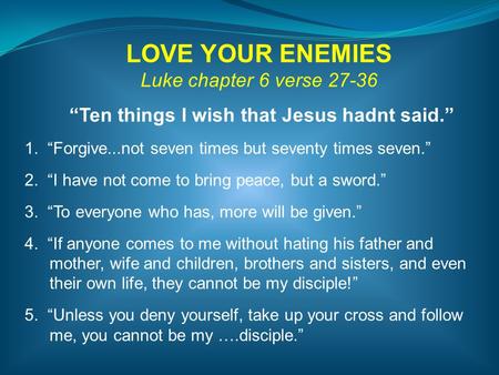 LOVE YOUR ENEMIES Luke chapter 6 verse 27-36 “Ten things I wish that Jesus hadnt said.” 1. “Forgive...not seven times but seventy times seven.” 2. “I have.