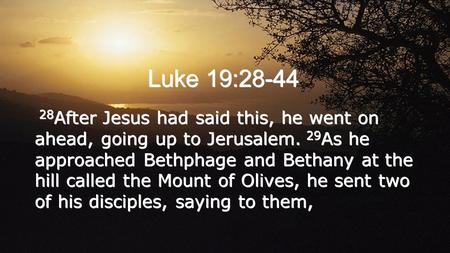 Luke 19:28-44 28 After Jesus had said this, he went on ahead, going up to Jerusalem. 29 As he approached Bethphage and Bethany at the hill called the Mount.