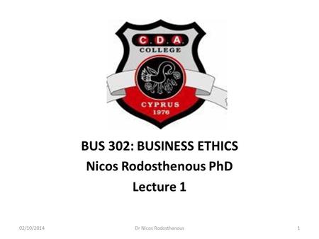 BUS 302: BUSINESS ETHICS Nicos Rodosthenous PhD Lecture 1 02/10/20141Dr Nicos Rodosthenous.