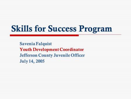 Skills for Success Program Savenia Falquist Youth Development Coordinator Jefferson County Juvenile Officer July 14, 2005.