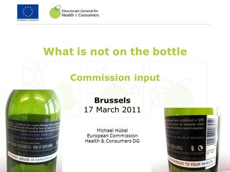 Brussels 17 March 2011 Michael Hübel European Commission Health & Consumers DG What is not on the bottle Commission input.