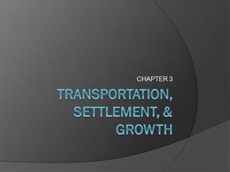 CHAPTER 3. TRANSPORTATION  Has always been linked to: Settlement Growth  Determines where people live and businesses develop  The main source of transportation.