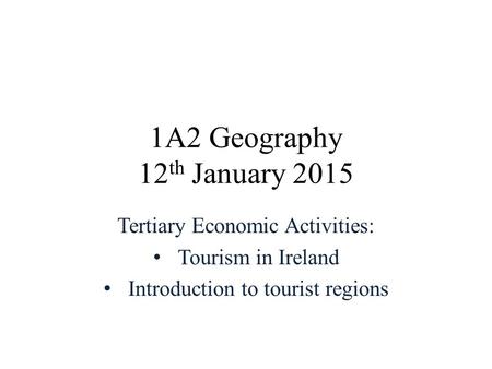 1A2 Geography 12 th January 2015 Tertiary Economic Activities: Tourism in Ireland Introduction to tourist regions.
