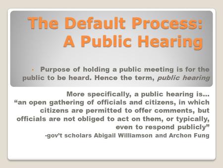 The Default Process: A Public Hearing Purpose of holding a public meeting is for the public to be heard. Hence the term, public hearing More specifically,