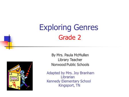 Exploring Genres Grade 2 By Mrs. Paula McMullen Library Teacher Norwood Public Schools Adapted by Mrs. Joy Branham Librarian Kennedy Elementary School.