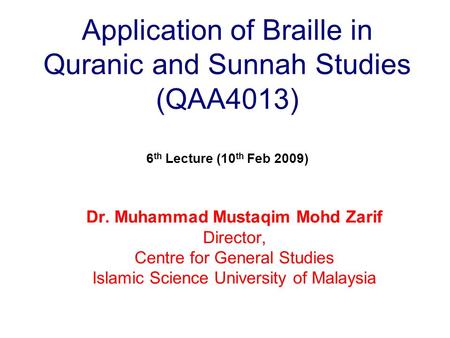 Application of Braille in Quranic and Sunnah Studies (QAA4013) 6 th Lecture (10 th Feb 2009) Dr. Muhammad Mustaqim Mohd Zarif Director, Centre for General.