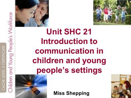 Unit SHC 21 Introduction to communication in children and young people’s settings Miss Shepping.