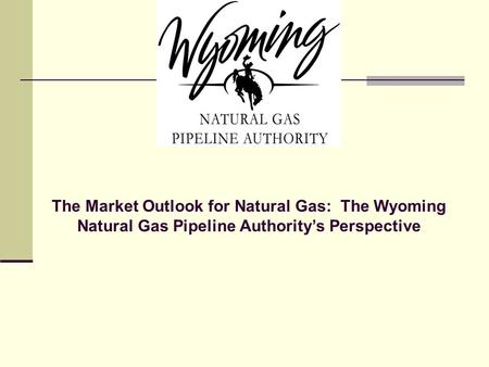 The Market Outlook for Natural Gas: The Wyoming Natural Gas Pipeline Authority’s Perspective.