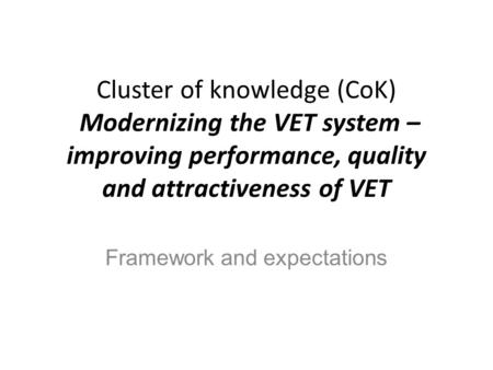 Cluster of knowledge (CoK) Modernizing the VET system – improving performance, quality and attractiveness of VET Framework and expectations.