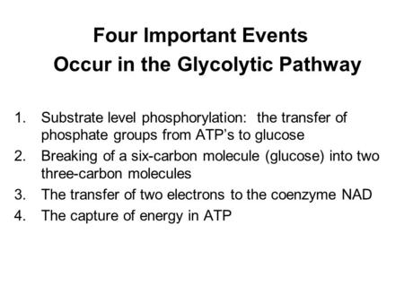 Four Important Events Occur in the Glycolytic Pathway 1.Substrate level phosphorylation: the transfer of phosphate groups from ATP’s to glucose 2.Breaking.
