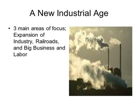 A New Industrial Age 3 main areas of focus; Expansion of Industry, Railroads, and Big Business and Labor.