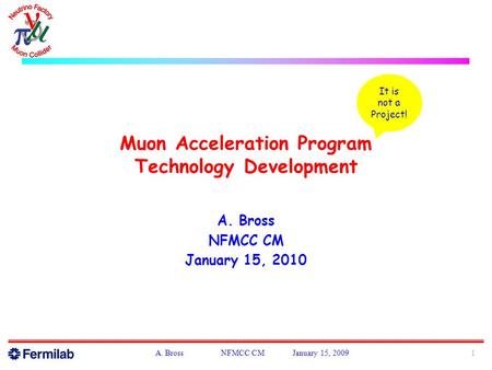 Muon Acceleration Program Technology Development A. Bross NFMCC CM January 15, 2010 1A. Bross NFMCC CM January 15, 2009 It is not a Project!