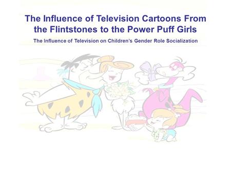 The Influence of Television Cartoons From the Flintstones to the Power Puff Girls The Influence of Television on Children’s Gender Role Socialization.