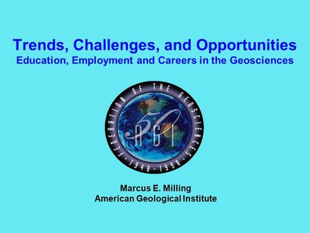 Trends, Challenges, and Opportunities Education, Employment and Careers in the Geosciences Marcus E. Milling American Geological Institute.
