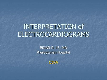 INTERPRETATION of ELECTROCARDIOGRAMS BRIAN D. LE, MD Presbyterian Hospital CIVA.