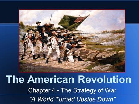 The American Revolution Chapter 4 - The Strategy of War “A World Turned Upside Down”