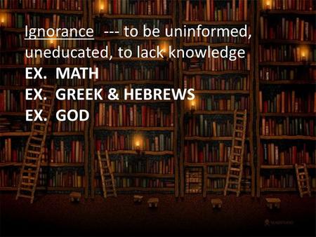 --- to be uninformed, uneducated, to lack knowledge Ignorance EX. MATH EX. GREEK & HEBREWS EX. GOD.