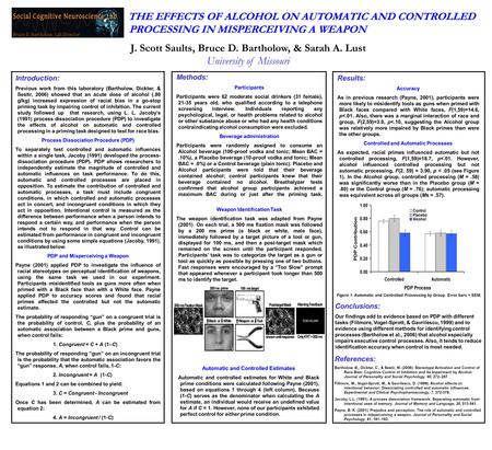 THE EFFECTS OF ALCOHOL ON AUTOMATIC AND CONTROLLED PROCESSING IN MISPERCEIVING A WEAPON J. Scott Saults, Bruce D. Bartholow, & Sarah A. Lust University.