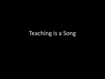 Teaching is a Song. There are an infinite number of songs, just like there is an infinite amount of knowledge to be learned.