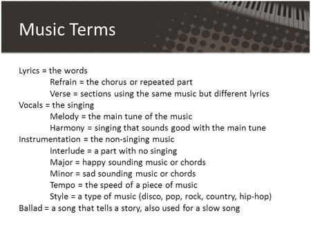 Music Terms Lyrics = the words Refrain = the chorus or repeated part Verse = sections using the same music but different lyrics Vocals = the singing Melody.