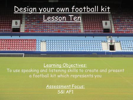 Design your own football kit Lesson Ten Learning Objectives: To use speaking and listening skills to create and present a football kit which represents.