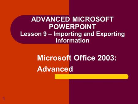 1 ADVANCED MICROSOFT POWERPOINT Lesson 9 – Importing and Exporting Information Microsoft Office 2003: Advanced.