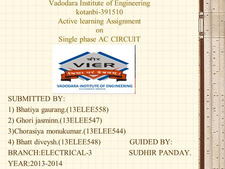 Vadodara Institute of Engineering kotanbi-391510 Active learning Assignment on Single phase AC CIRCUIT SUBMITTED BY: 1) Bhatiya gaurang.(13ELEE558) 2)