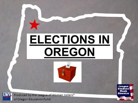 ELECTIONS IN OREGON Produced by the League of Women Voters® of Oregon Education Fund.