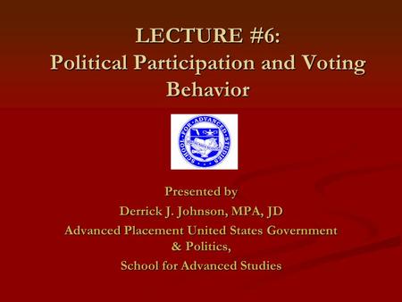 LECTURE #6: Political Participation and Voting Behavior Presented by Derrick J. Johnson, MPA, JD Advanced Placement United States Government & Politics,
