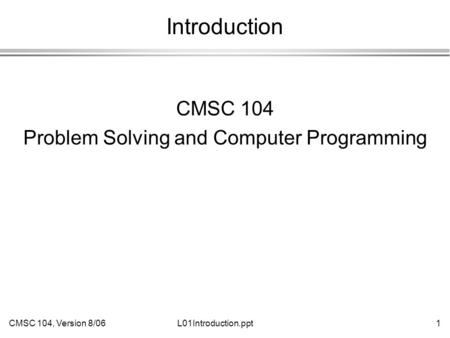 CMSC 104, Version 8/061L01Introduction.ppt Introduction CMSC 104 Problem Solving and Computer Programming.