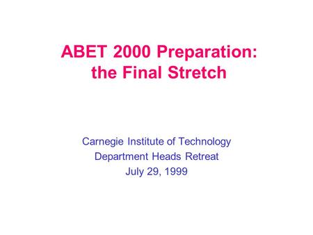 ABET 2000 Preparation: the Final Stretch Carnegie Institute of Technology Department Heads Retreat July 29, 1999.